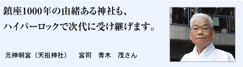鎮座1000年の由緒ある神社も、 ハイパーロックで次代に受け継げます。  元神明宮（天祖神社） 宮司　青木　茂さん 